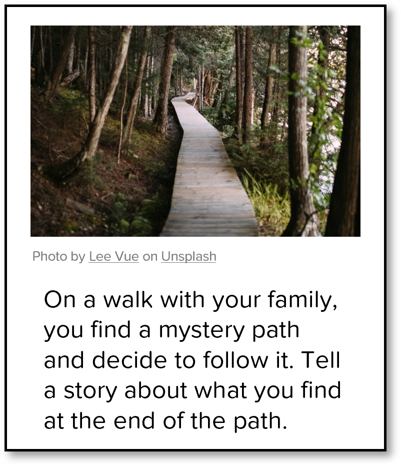 On a walk with your family, you find a mystery path and decide to follow it. Tell a story about what you find at the end of the path.